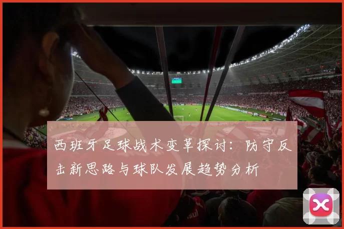 西班牙足球战术变革探讨：防守反击新思路与球队发展趋势分析